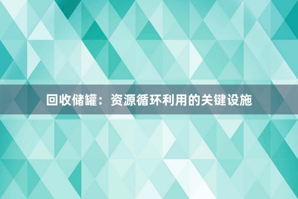 回收储罐：资源循环利用的关键设施