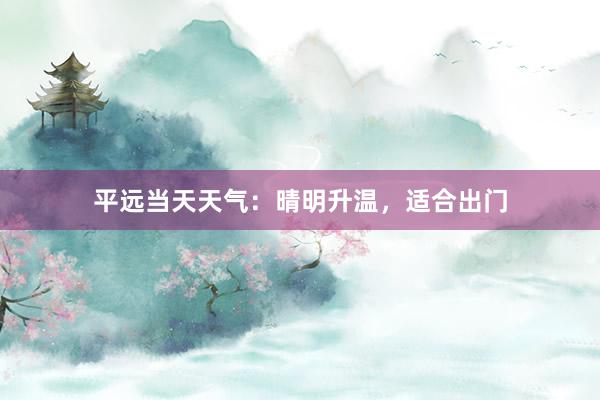 平远当天天气：晴明升温，适合出门