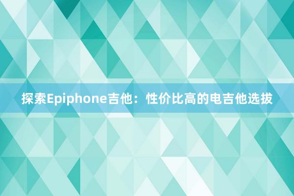 探索Epiphone吉他：性价比高的电吉他选拔